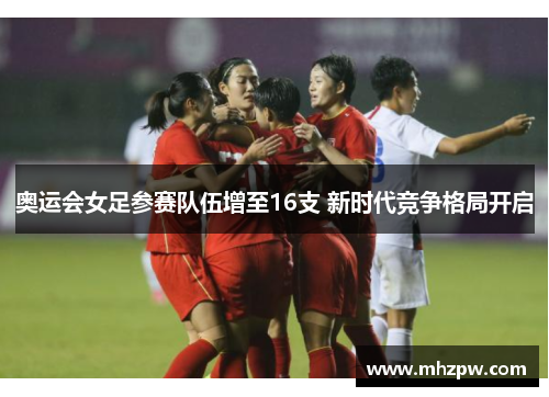 奥运会女足参赛队伍增至16支 新时代竞争格局开启